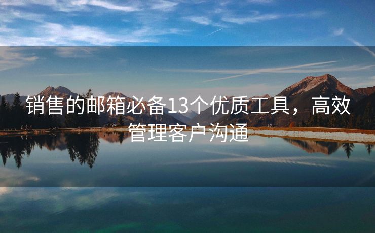 銷售的郵箱必備13個優(yōu)質工具，高效管理客戶溝通