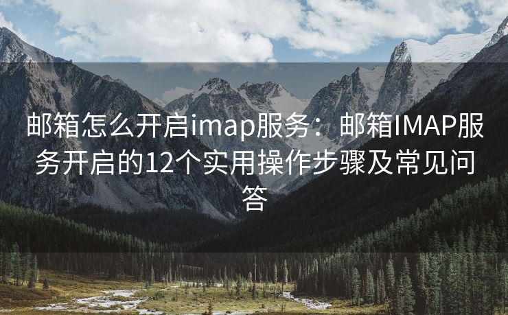 郵箱怎么開啟imap服務：郵箱IMAP服務開啟的12個實用操作步驟及常見問答