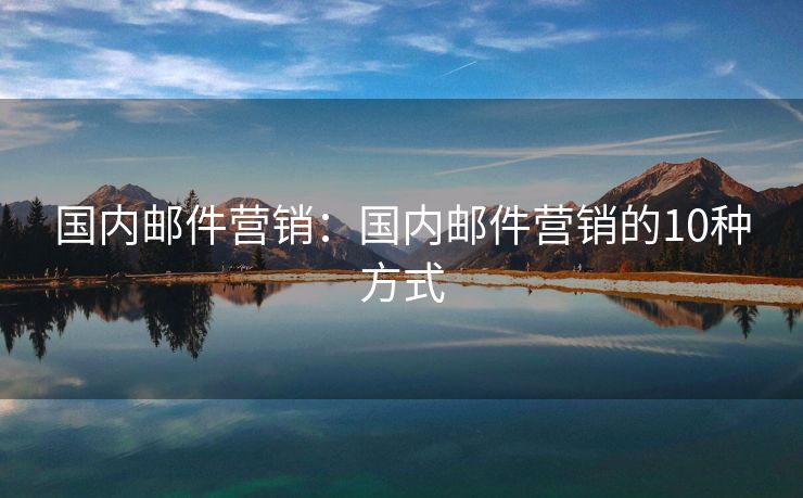 國內郵件營銷：國內郵件營銷的10種方式