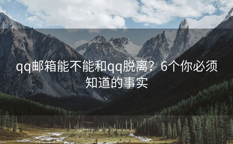 qq郵箱能不能和qq脫離？6個你必須知道的事實