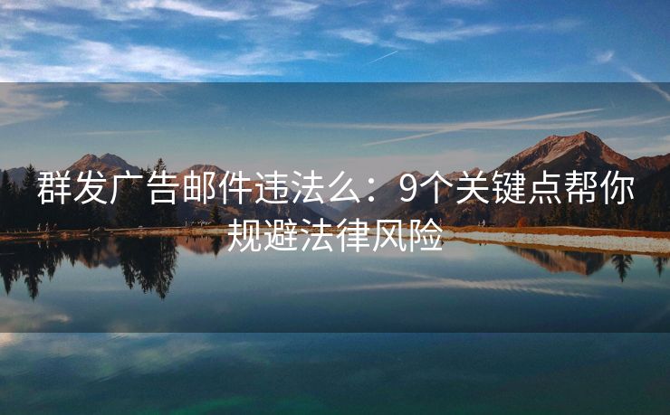 群發(fā)廣告郵件違法么：9個(gè)關(guān)鍵點(diǎn)幫你規(guī)避法律風(fēng)險(xiǎn)
