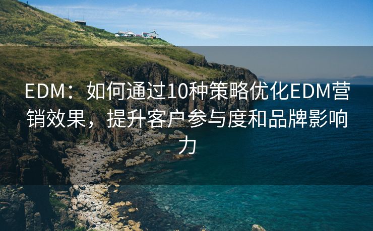 EDM：如何通過10種策略優(yōu)化EDM營銷效果，提升客戶參與度和品牌影響力