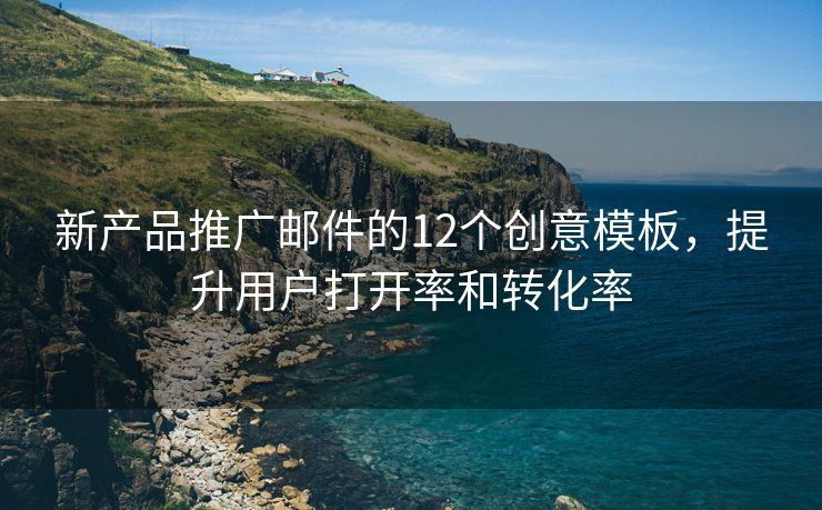 新產(chǎn)品推廣郵件的12個(gè)創(chuàng)意模板，提升用戶打開率和轉(zhuǎn)化率