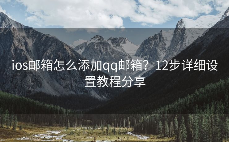 ios郵箱怎么添加qq郵箱？12步詳細設置教程分享