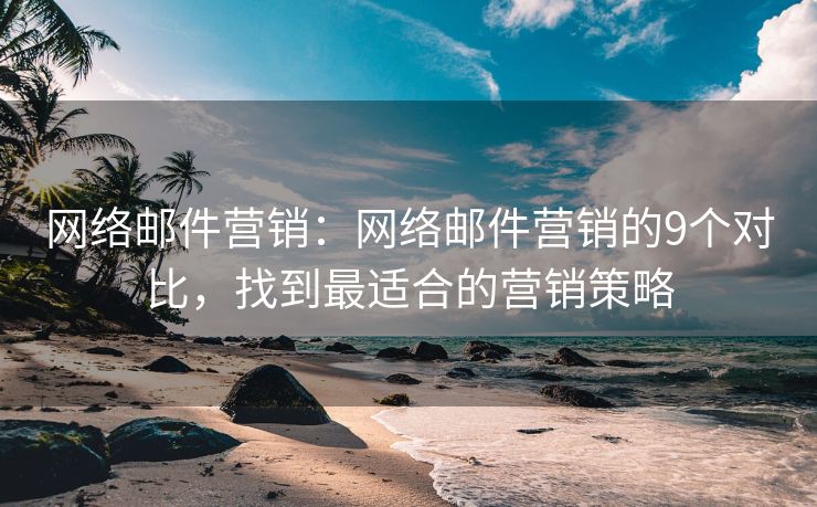 網(wǎng)絡(luò)郵件營銷：網(wǎng)絡(luò)郵件營銷的9個(gè)對比，找到最適合的營銷策略