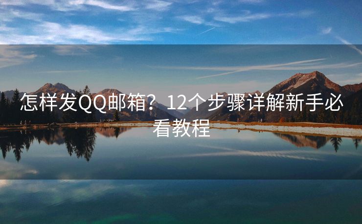 怎樣發(fā)QQ郵箱？12個(gè)步驟詳解新手必看教程