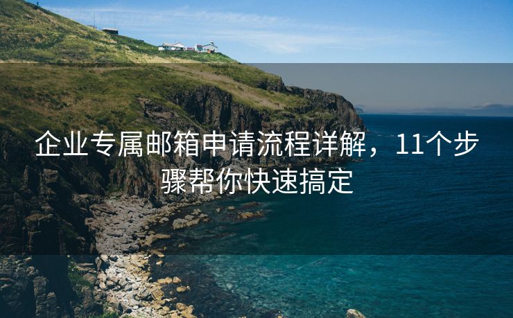 企業(yè)專(zhuān)屬郵箱申請(qǐng)流程詳解，11個(gè)步驟幫你快速搞定