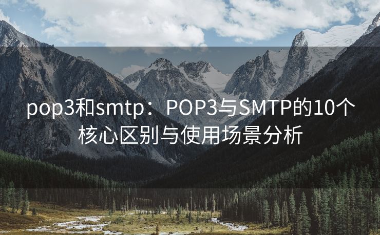 pop3和smtp：POP3與SMTP的10個核心區(qū)別與使用場景分析