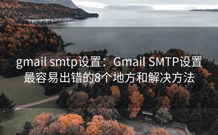 gmail smtp設(shè)置：Gmail SMTP設(shè)置最容易出錯的8個地方和解決方法