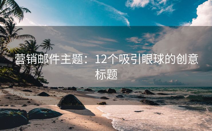 營銷郵件主題：12個吸引眼球的創(chuàng)意標(biāo)題
