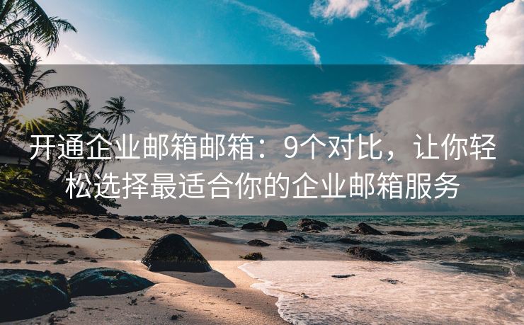 開通企業(yè)郵箱郵箱：9個對比，讓你輕松選擇最適合你的企業(yè)郵箱服務(wù)