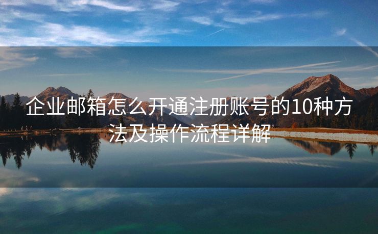 企業(yè)郵箱怎么開(kāi)通注冊(cè)賬號(hào)的10種方法及操作流程詳解