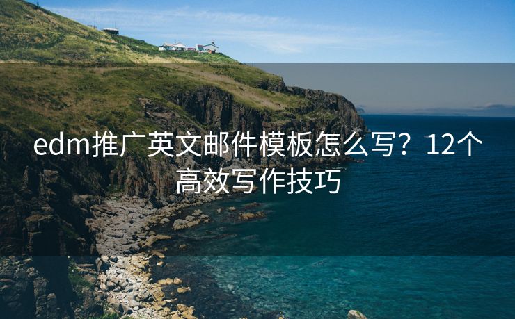 edm推廣英文郵件模板怎么寫？12個高效寫作技巧