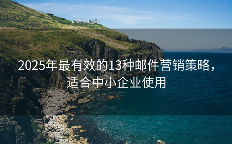 2025年最有效的13種郵件營(yíng)銷策略，適合中小企業(yè)使用