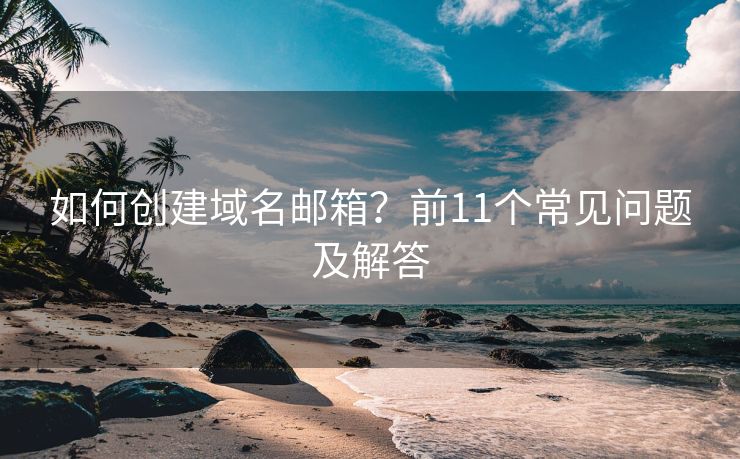 如何創(chuàng)建域名郵箱？前11個常見問題及解答