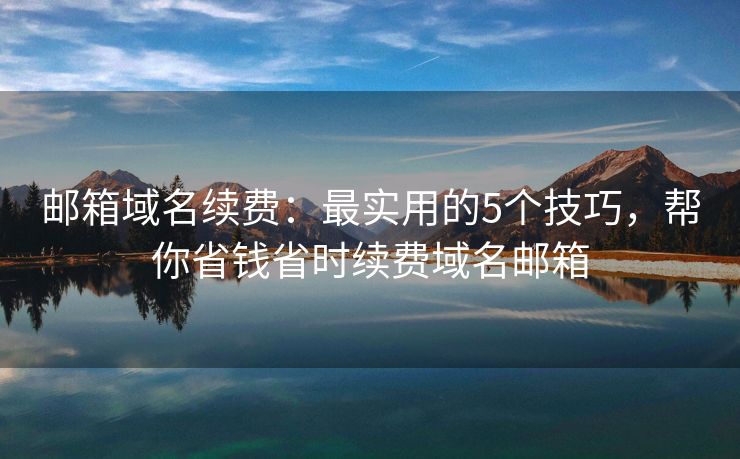 郵箱域名續(xù)費：最實用的5個技巧，幫你省錢省時續(xù)費域名郵箱