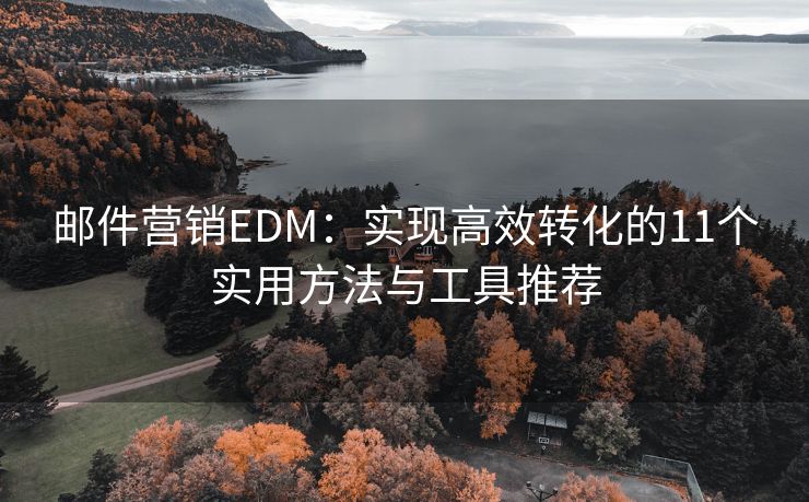郵件營(yíng)銷(xiāo)EDM：實(shí)現(xiàn)高效轉(zhuǎn)化的11個(gè)實(shí)用方法與工具推薦