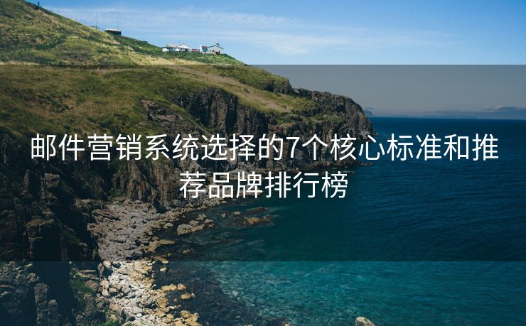 郵件營銷系統(tǒng)選擇的7個核心標準和推薦品牌排行榜