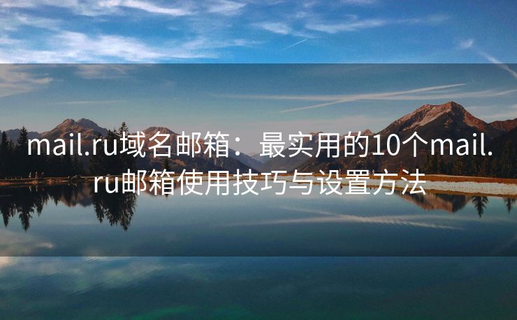 mail.ru域名郵箱：最實用的10個mail.ru郵箱使用技巧與設(shè)置方法
