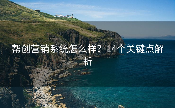 幫創(chuàng)營(yíng)銷系統(tǒng)怎么樣？14個(gè)關(guān)鍵點(diǎn)解析