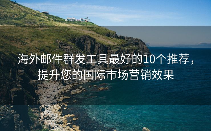 海外郵件群發(fā)工具最好的10個(gè)推薦，提升您的國(guó)際市場(chǎng)營(yíng)銷效果