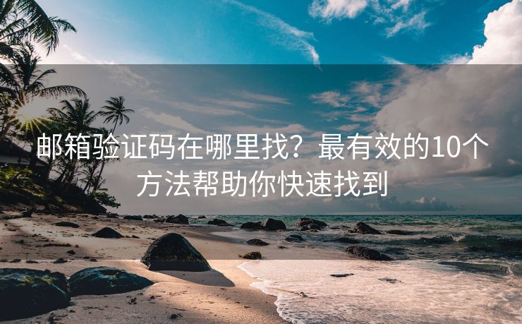 郵箱驗證碼在哪里找？最有效的10個方法幫助你快速找到