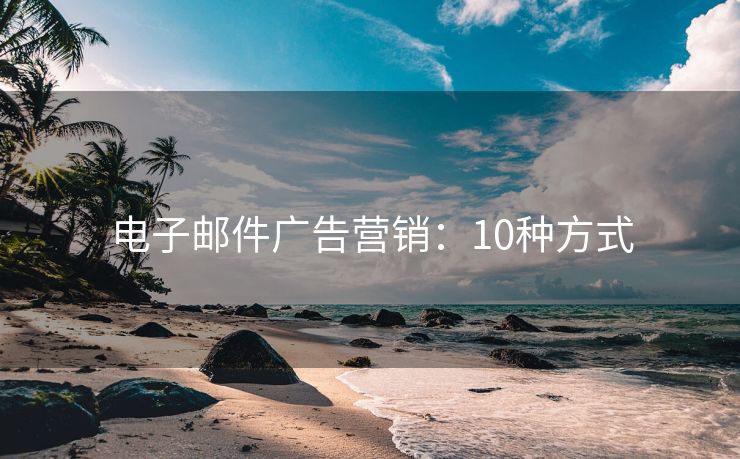 電子郵件廣告營(yíng)銷：10種方式