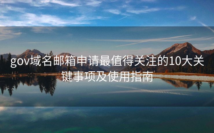 gov域名郵箱申請最值得關(guān)注的10大關(guān)鍵事項及使用指南