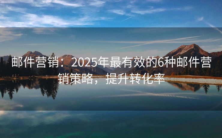郵件營銷：2025年最有效的6種郵件營銷策略，提升轉(zhuǎn)化率