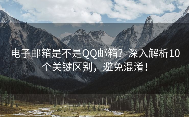 電子郵箱是不是QQ郵箱？深入解析10個關鍵區(qū)別，避免混淆！
