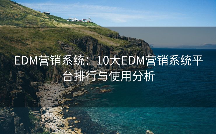 EDM營銷系統(tǒng)：10大EDM營銷系統(tǒng)平臺排行與使用分析