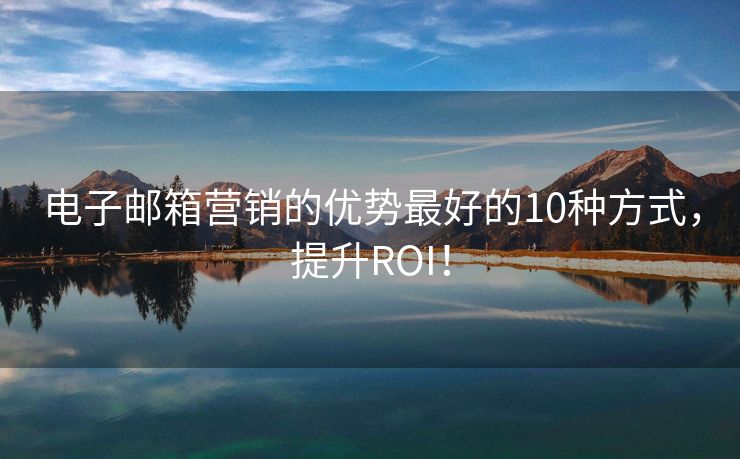 電子郵箱營(yíng)銷的優(yōu)勢(shì)最好的10種方式，提升ROI！