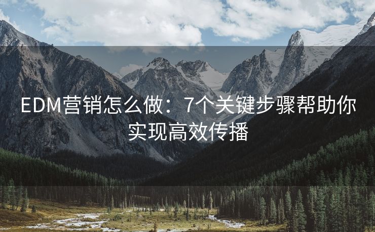 EDM營銷怎么做：7個(gè)關(guān)鍵步驟幫助你實(shí)現(xiàn)高效傳播