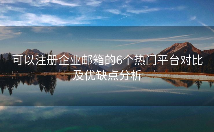 可以注冊(cè)企業(yè)郵箱的6個(gè)熱門(mén)平臺(tái)對(duì)比及優(yōu)缺點(diǎn)分析