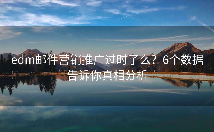 edm郵件營銷推廣過時了么？6個數(shù)據(jù)告訴你真相分析