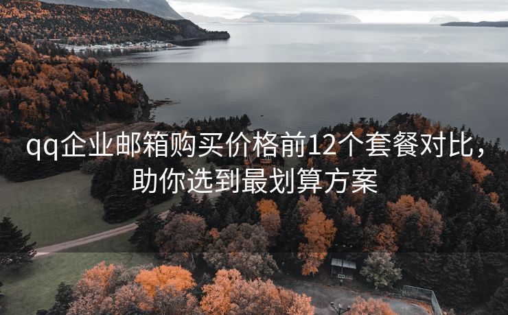 qq企業(yè)郵箱購買價格前12個套餐對比，助你選到最劃算方案