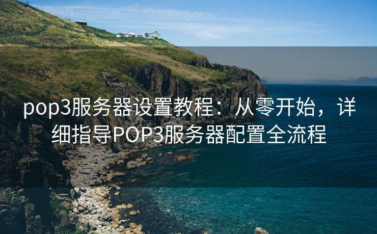 pop3服務(wù)器設(shè)置教程：從零開始，詳細(xì)指導(dǎo)POP3服務(wù)器配置全流程