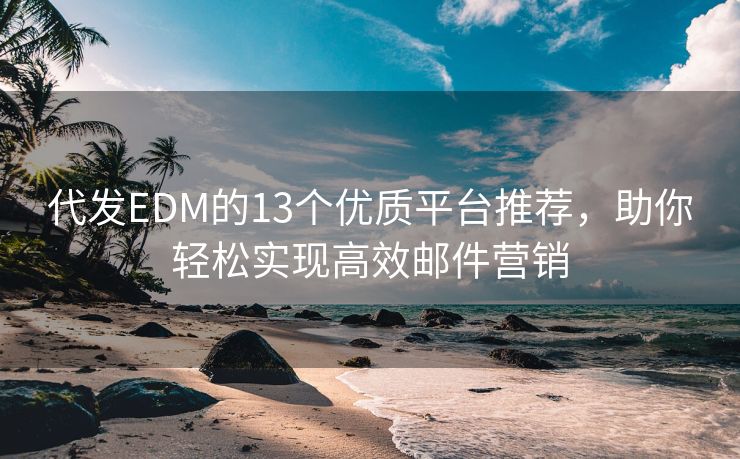 代發(fā)EDM的13個(gè)優(yōu)質(zhì)平臺(tái)推薦，助你輕松實(shí)現(xiàn)高效郵件營(yíng)銷