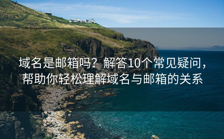 域名是郵箱嗎？解答10個(gè)常見疑問，幫助你輕松理解域名與郵箱的關(guān)系