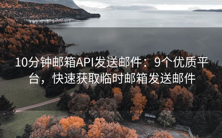 10分鐘郵箱API發(fā)送郵件：9個優(yōu)質(zhì)平臺，快速獲取臨時郵箱發(fā)送郵件