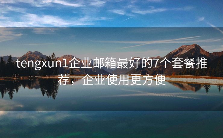 tengxun1企業(yè)郵箱最好的7個套餐推薦，企業(yè)使用更方便