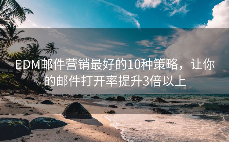 EDM郵件營銷最好的10種策略，讓你的郵件打開率提升3倍以上
