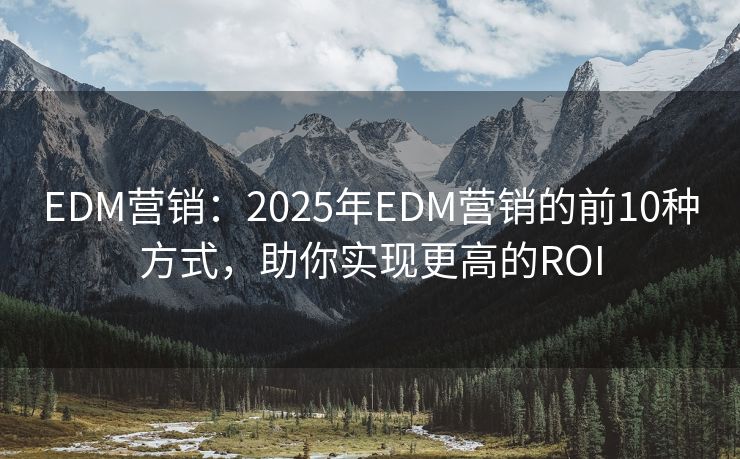 EDM營(yíng)銷：2025年EDM營(yíng)銷的前10種方式，助你實(shí)現(xiàn)更高的ROI
