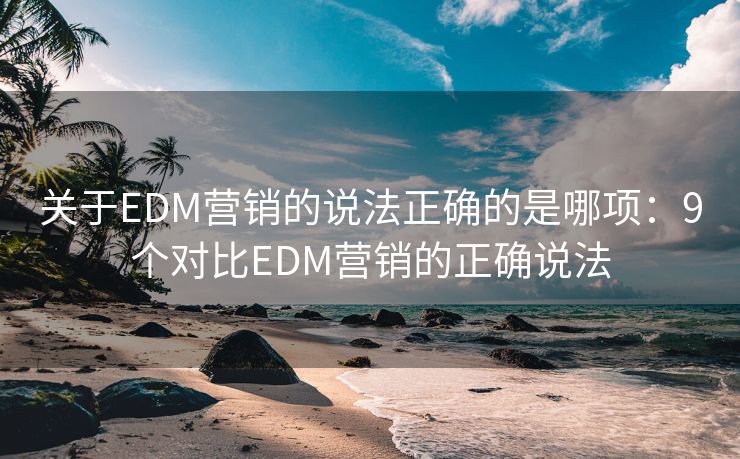 關于EDM營銷的說法正確的是哪項：9個對比EDM營銷的正確說法