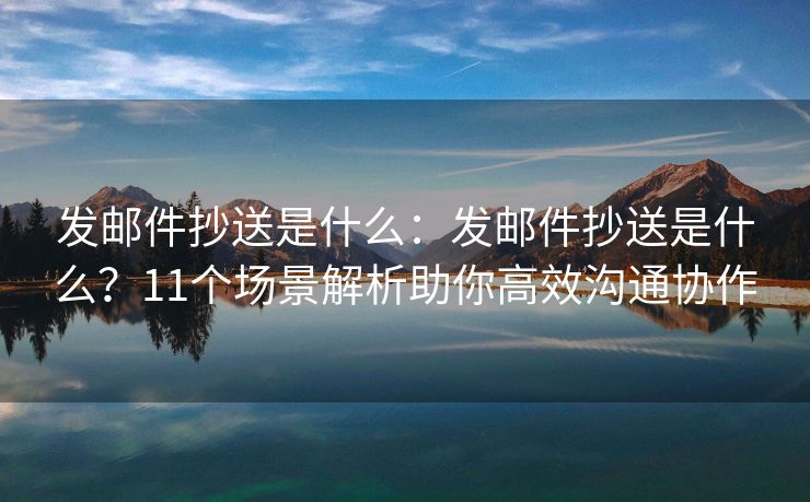 發(fā)郵件抄送是什么：發(fā)郵件抄送是什么？11個(gè)場景解析助你高效溝通協(xié)作