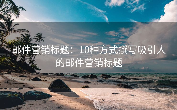 郵件營銷標(biāo)題：10種方式撰寫吸引人的郵件營銷標(biāo)題