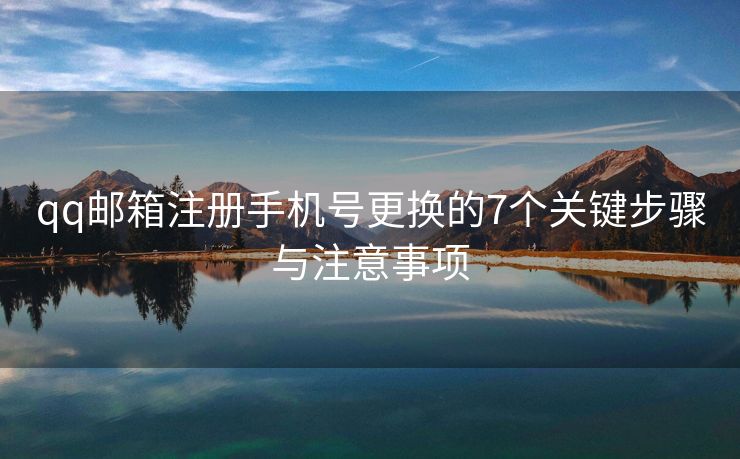 qq郵箱注冊手機(jī)號更換的7個關(guān)鍵步驟與注意事項(xiàng)