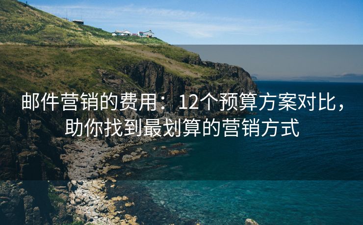 郵件營(yíng)銷的費(fèi)用：12個(gè)預(yù)算方案對(duì)比，助你找到最劃算的營(yíng)銷方式