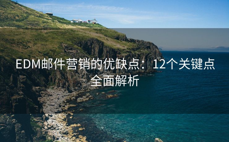 EDM郵件營銷的優(yōu)缺點：12個關鍵點全面解析