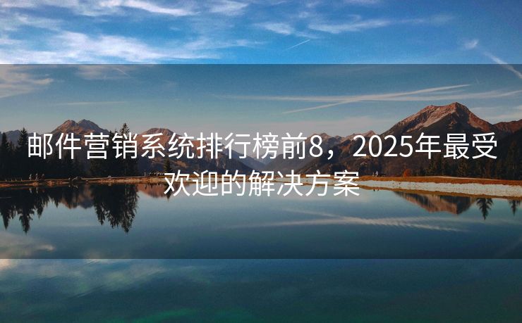 郵件營銷系統(tǒng)排行榜前8，2025年最受歡迎的解決方案
